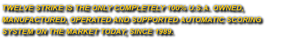 TWELVE STRIKE IS THE ONLY COMPLETELY 100% U.S.A. OWNED, MANUFACTURED, OPERATED AND SUPPORTED AUTOMATIC SCORING SYSTEM ON THE MARKET TODAY, SINCE 1989.